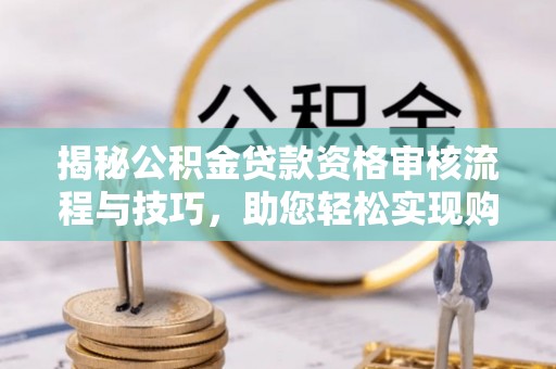 江西揭秘公积金贷款资格审核流程与技巧，助您轻松实现购房梦想