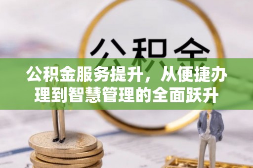 江西公积金服务提升，从便捷办理到智慧管理的全面跃升