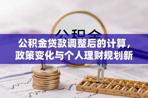 江西公积金贷款调整后的计算，政策变化与个人理财规划新思路