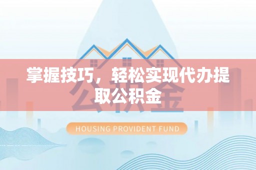 江西掌握技巧，轻松实现代办提取公积金