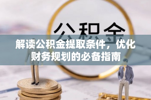 江西解读公积金提取条件，优化财务规划的必备指南