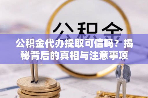 江西公积金代办提取可信吗？揭秘背后的真相与注意事项