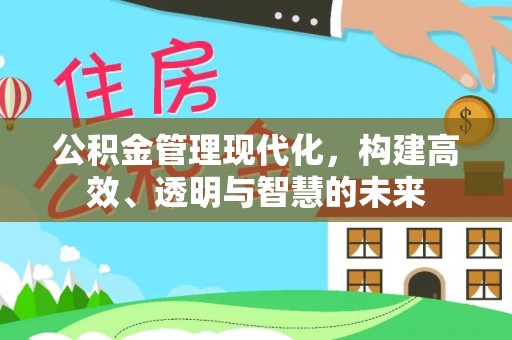 江西公积金管理现代化，构建高效、透明与智慧的未来