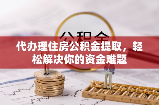 江西代办理住房公积金提取，轻松解决你的资金难题