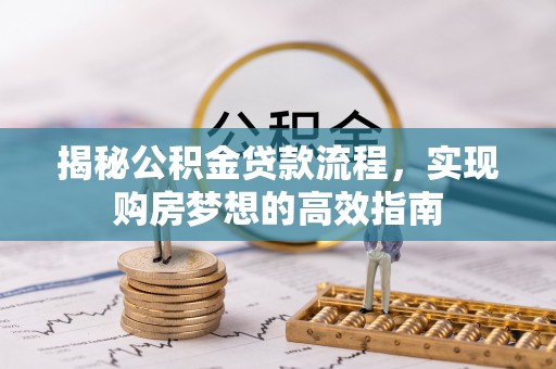 江西揭秘公积金贷款流程，实现购房梦想的高效指南