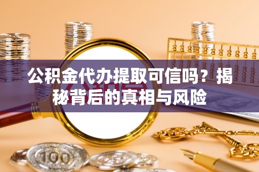 江西公积金代办提取可信吗？揭秘背后的真相与风险