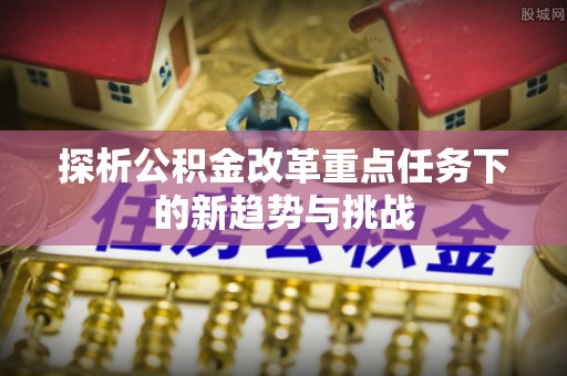 江西探析公积金改革重点任务下的新趋势与挑战