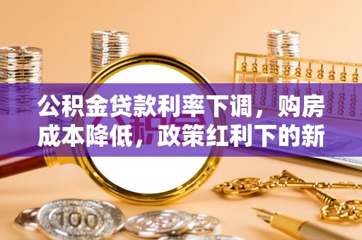 江西公积金贷款利率下调，购房成本降低，政策红利下的新机遇