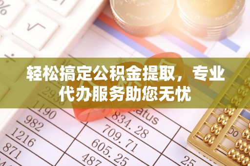 江西轻松搞定公积金提取，专业代办服务助您无忧
