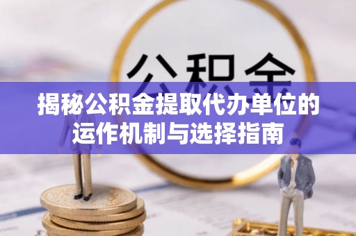 江西揭秘公积金提取代办单位的运作机制与选择指南