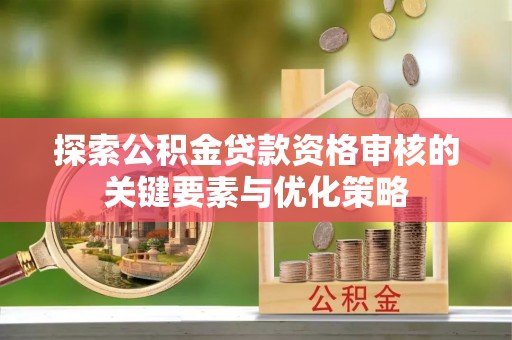 江西探索公积金贷款资格审核的关键要素与优化策略