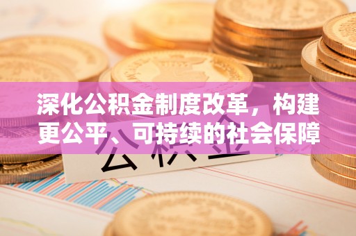 江西深化公积金制度改革，构建更公平、可持续的社会保障体系