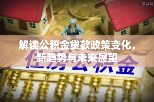 江西解读公积金贷款政策变化，新趋势与未来展望