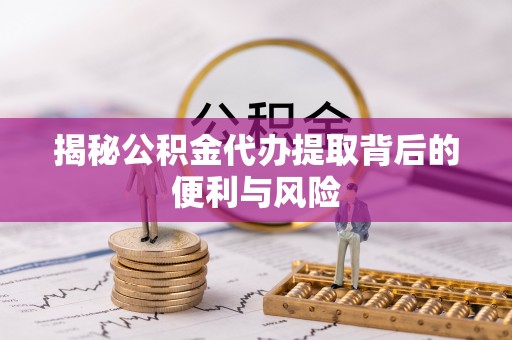 江西揭秘公积金代办提取背后的便利与风险
