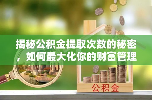 江西揭秘公积金提取次数的秘密，如何最大化你的财富管理