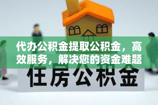 江西代办公积金提取公积金，高效服务，解决您的资金难题