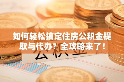 江西如何轻松搞定住房公积金提取与代办？全攻略来了！