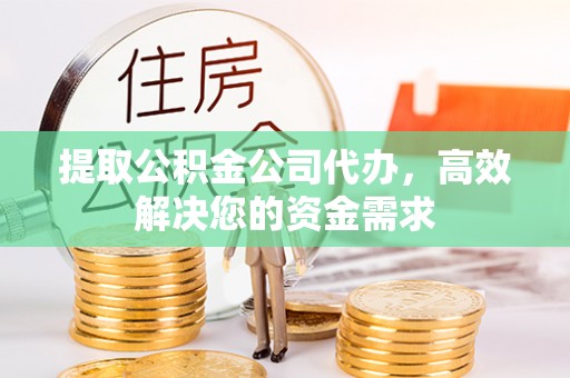 江西提取公积金公司代办，高效解决您的资金需求