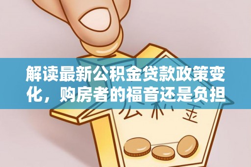 江西解读最新公积金贷款政策变化，购房者的福音还是负担？