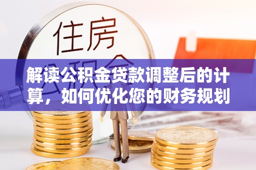 江西解读公积金贷款调整后的计算，如何优化您的财务规划