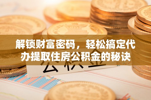江西解锁财富密码，轻松搞定代办提取住房公积金的秘诀