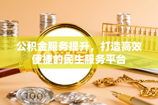 江西公积金服务提升，打造高效便捷的民生服务平台