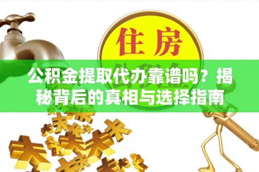 江西公积金提取代办靠谱吗？揭秘背后的真相与选择指南