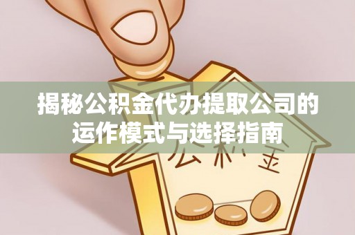 江西揭秘公积金代办提取公司的运作模式与选择指南