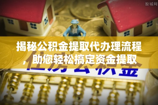江西揭秘公积金提取代办理流程，助您轻松搞定资金提取