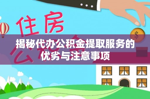 江西揭秘代办公积金提取服务的优劣与注意事项