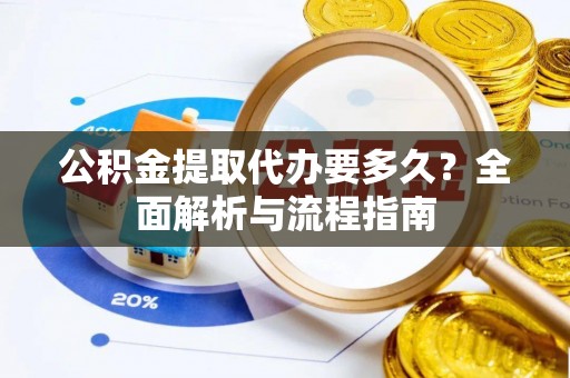 江西公积金提取代办要多久？全面解析与流程指南