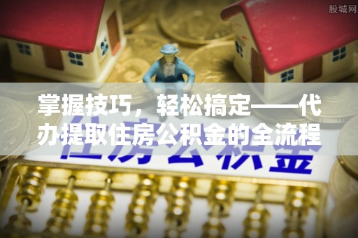 江西掌握技巧，轻松搞定——代办提取住房公积金的全流程解析