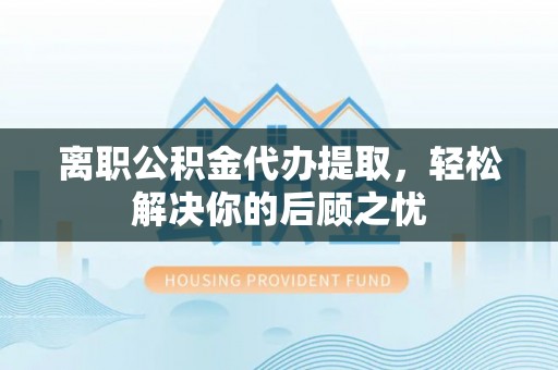 江西离职公积金代办提取，轻松解决你的后顾之忧