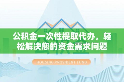 江西公积金一次性提取代办，轻松解决您的资金需求问题