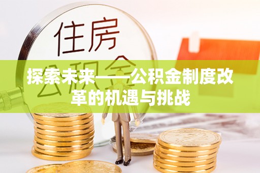江西探索未来——公积金制度改革的机遇与挑战