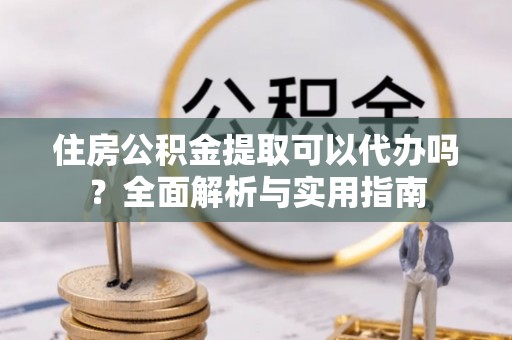 江西住房公积金提取可以代办吗？全面解析与实用指南