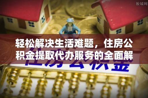 江西轻松解决生活难题，住房公积金提取代办服务的全面解析
