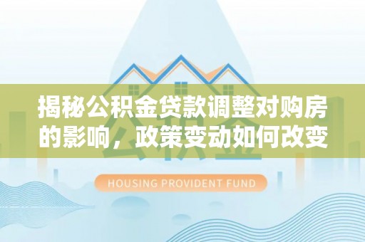 江西揭秘公积金贷款调整对购房的影响，政策变动如何改变你的买房计划