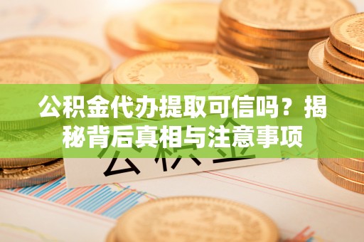 江西公积金代办提取可信吗？揭秘背后真相与注意事项