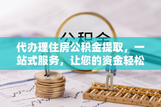 江西代办理住房公积金提取，一站式服务，让您的资金轻松到账