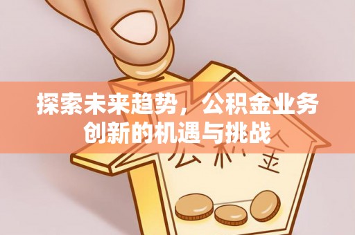 江西探索未来趋势，公积金业务创新的机遇与挑战