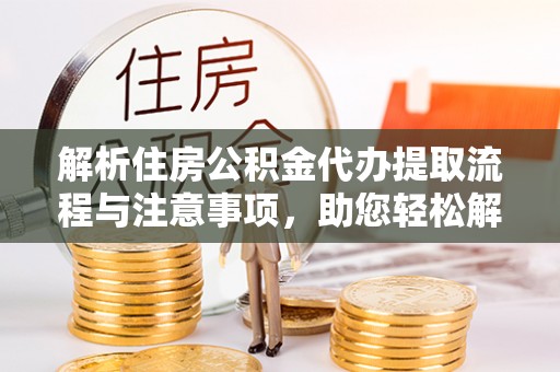 江西解析住房公积金代办提取流程与注意事项，助您轻松解决资金难题