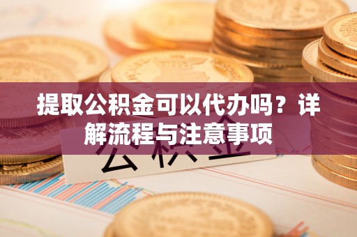 江西提取公积金可以代办吗？详解流程与注意事项