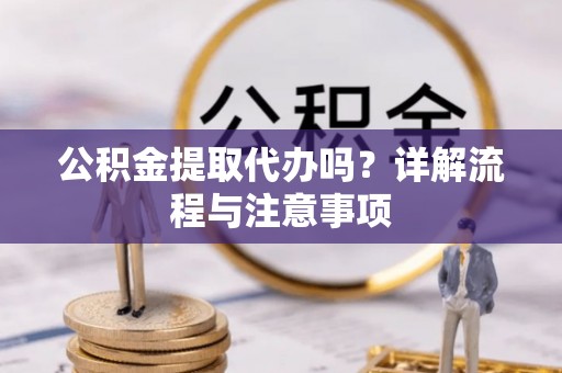 江西公积金提取代办吗？详解流程与注意事项