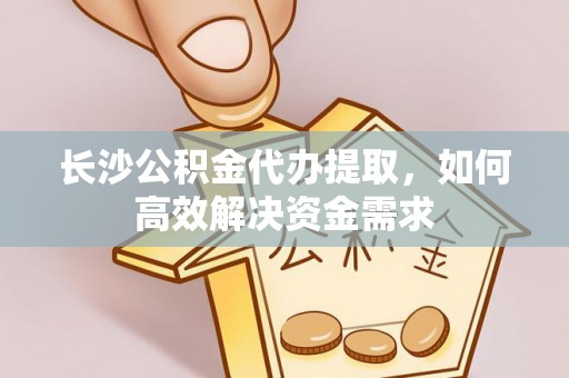 江西长沙公积金代办提取，如何高效解决资金需求