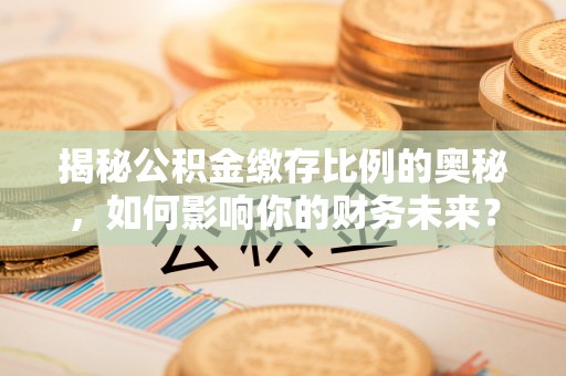 江西揭秘公积金缴存比例的奥秘，如何影响你的财务未来？