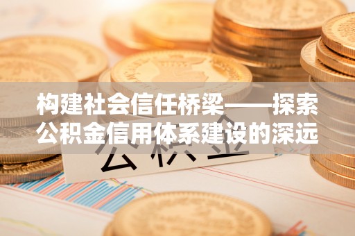 江西构建社会信任桥梁——探索公积金信用体系建设的深远意义