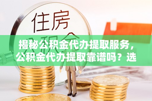 江西揭秘公积金代办提取服务，公积金代办提取靠谱吗？选择前你需要知道这些！