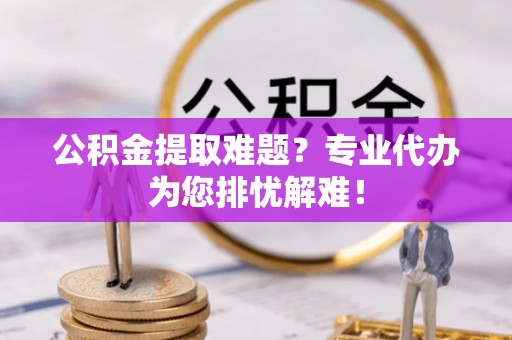 江西公积金提取难题？专业代办为您排忧解难！