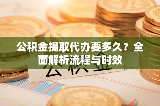 江西公积金提取代办要多久？全面解析流程与时效